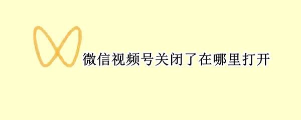 微信视频号关闭了在哪里打开 微信视频号关闭后在哪里打开