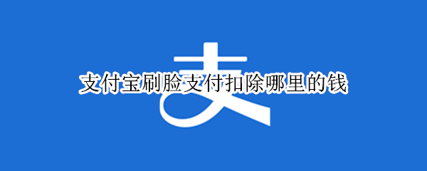 支付宝刷脸支付扣除哪里的钱（支付宝刷脸钱从哪里扣除）