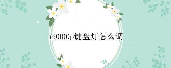 r9000p键盘灯怎么调（r9000p键盘灯怎么调视频）