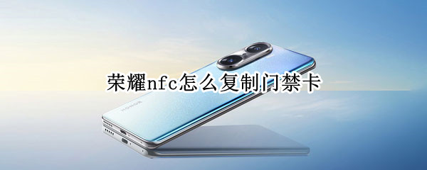 榮耀nfc怎么復(fù)制門禁卡（榮耀50nfc怎么復(fù)制門禁卡）