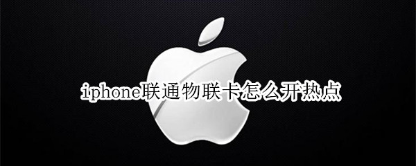 iphone联通物联卡怎么开热点 联通物联卡在苹果手机上怎样开热点