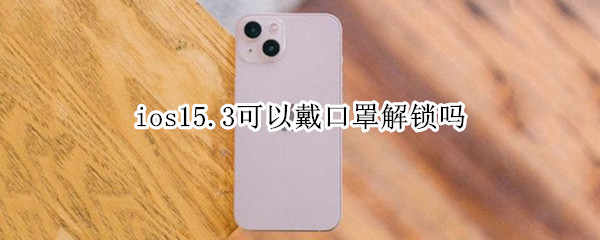 ios15.3可以戴口罩解锁吗 ios15支持戴口罩解锁么