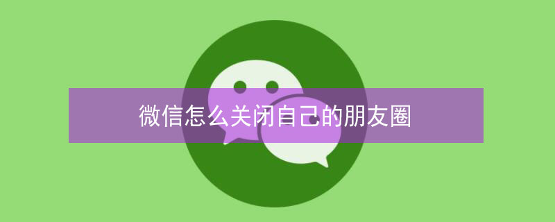 微信怎么關閉自己的朋友圈