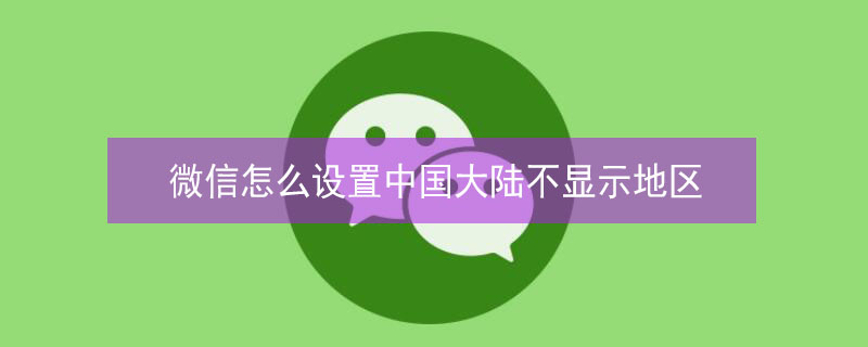 微信怎么設置中國大陸不顯示地區(qū)