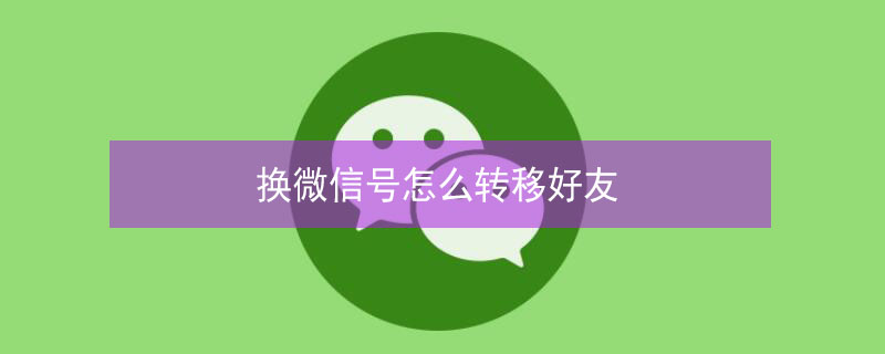 換微信號(hào)怎么轉(zhuǎn)移好友