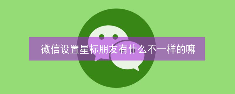 微信設(shè)置星標(biāo)朋友有什么不一樣的嘛