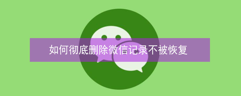 如何徹底刪除微信記錄不被恢復(fù)