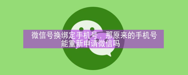 微信号换绑定手机号,那原来的手机号能重新申请微信吗