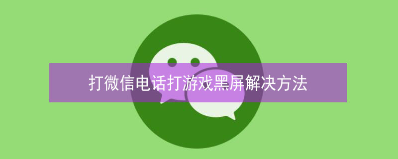 打微信電話打游戲黑屏解決方法