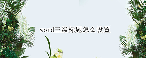 word三级标题怎么设置（word三级标题怎么设置字体）