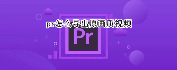 pr怎么导出原画质视频（pr怎么导出原画质视频mp4）