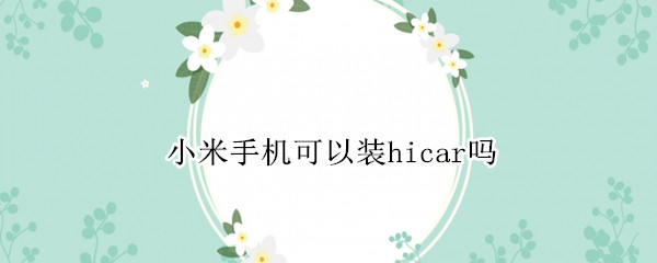 小米手机可以装hicar吗（小米可以用hicar吗）