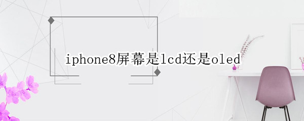 iphone8屏幕是lcd还是oled（苹果8是什么屏幕lcd屏还是什么屏）