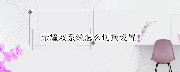 榮耀雙系統(tǒng)怎么切換設(shè)置（榮耀兩個系統(tǒng)怎么切換）