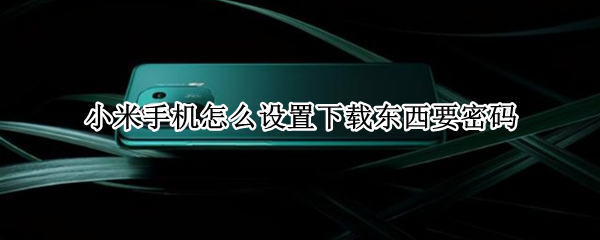 小米手机怎么设置下载东西要密码 小米手机如何在下载软件时设置密码