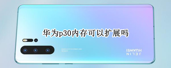 华为p30内存可以扩展吗（华为P30能扩展内存吗）