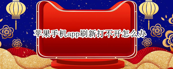 蘋果手機(jī)app刷新打不開怎么辦 蘋果手機(jī)app刷新為什么打不開