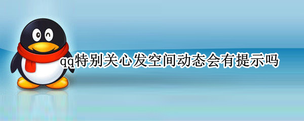 qq特別關心發(fā)空間動態(tài)會有提示嗎（QQ特別關心發(fā)動態(tài)會有提示嗎）