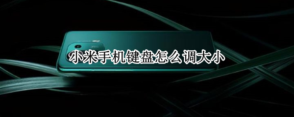 小米手机键盘怎么调大小（小米手机键盘大小设置方法）