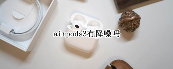 airpods3有降噪吗（华强北airpods3有降噪吗）