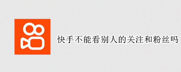 快手不能看别人的关注和粉丝吗 快手可不可以看别人的关注和粉丝