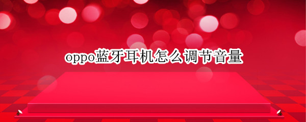 oppo蓝牙耳机怎么调节音量 oppo蓝牙无线耳机怎么调节音量