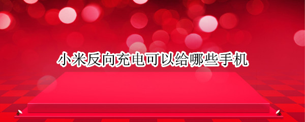 小米反向充电可以给哪些手机 小米可以反向充电的手机