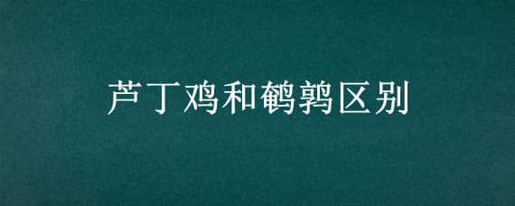 蘆丁雞和鵪鶉區(qū)別