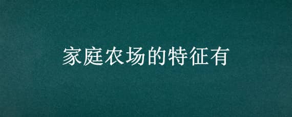 家庭农场的特征有 家庭农场的特征有以家庭为基本经营单位对吗