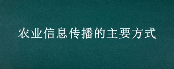 农业信息传播的主要方式（农业信息传播方式有哪些）