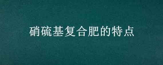 硝硫基復(fù)合肥的特點(diǎn) 純硫基復(fù)合肥與硝硫基復(fù)合肥有什么區(qū)別