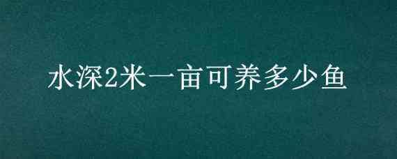 水深2米一亩可养多少鱼 水深2米一亩可养多少鱼不投喂