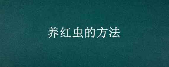 養(yǎng)紅蟲的方法（養(yǎng)紅蟲的方法有多大污染）