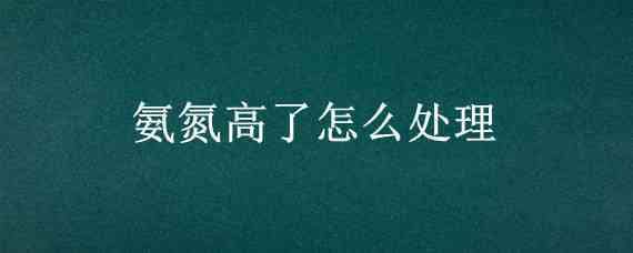 氨氮高了怎么处理（氨氮高了怎么处理方法）