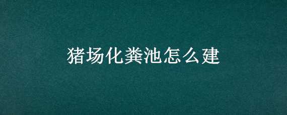 猪场化粪池怎么建（猪场化粪池怎么建?才能把环保标准）