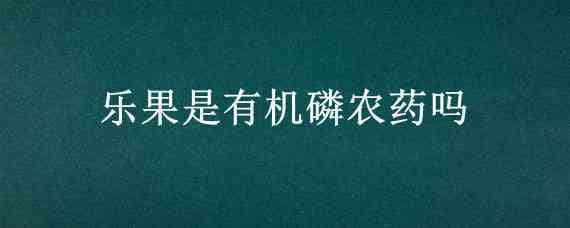 樂果是有機磷農(nóng)藥嗎（氧化樂果是有機磷農(nóng)藥嗎）