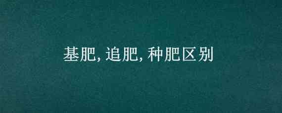 基肥,追肥,種肥區(qū)別（化肥適宜做基肥還是追肥）