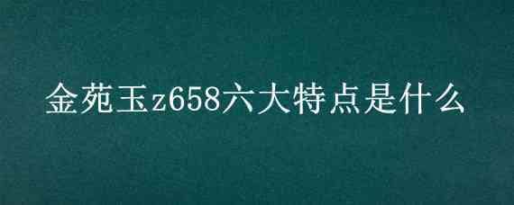 金苑玉z658六大特點(diǎn)是什么 金苑玉Z658