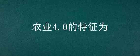 農(nóng)業(yè)4.0的特征為（農(nóng)業(yè)4.0的特征為?）