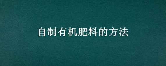 自制有机肥料的方法（自制有机肥料的方法和步骤）