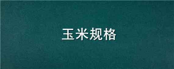 玉米规格（玉米规格怎么写）