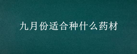 九月份适合种什么药材（九月份适合种什么药材和蔬菜）