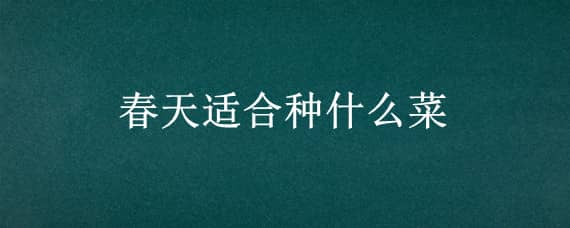 春天適合種什么菜 春天適合種什么菜呢