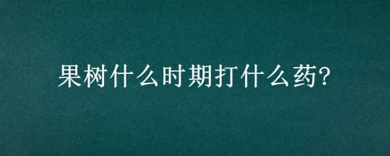 果樹什么時(shí)期打什么藥?（果樹什么時(shí)間打藥打什么藥）