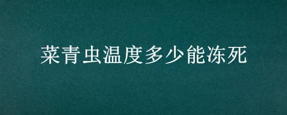 菜青虫温度多少能冻死（菜青虫零下几度能冻死）