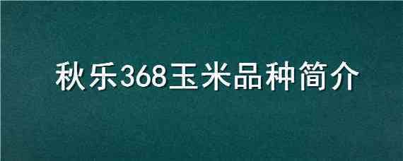 秋乐368玉米品种简介 秋乐368玉米品种介绍