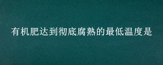 有機肥達到徹底腐熟的最低溫度是 有機肥達到徹底腐熟的最低溫度是什么