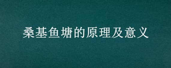 ?；~塘的原理及意義 桑基魚塘的原理及意義的英文