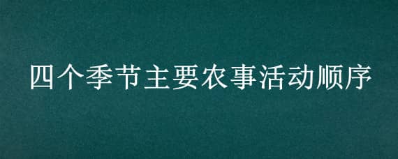 四个季节主要农事活动顺序（四个季节的主要农事活动有）