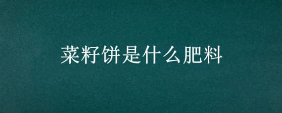 菜籽饼是什么肥料（菜籽饼肥含有哪些肥料成分）